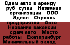 Сдам авто в аренду 800 руб. сутки › Название организации ­ ООО Идеал › Отрасль предприятия ­ Авто › Название вакансии ­ сдам авто › Место работы ­ Екатеринбург › Минимальный оклад ­ 7 000 › Максимальный оклад ­ 100 000 › Возраст от ­ 25 › Возраст до ­ 50 - Свердловская обл., Екатеринбург г. Работа » Вакансии   . Свердловская обл.,Екатеринбург г.